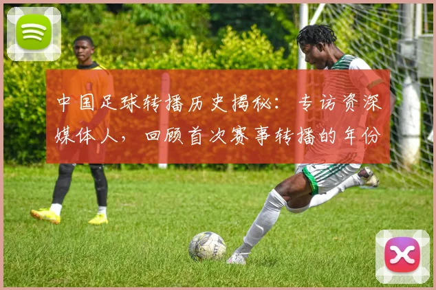 中国足球转播历史揭秘：专访资深媒体人，回顾首次赛事转播的年份