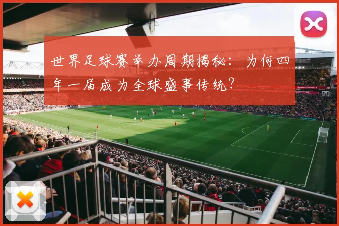 世界足球赛举办周期揭秘：为何四年一届成为全球盛事传统？