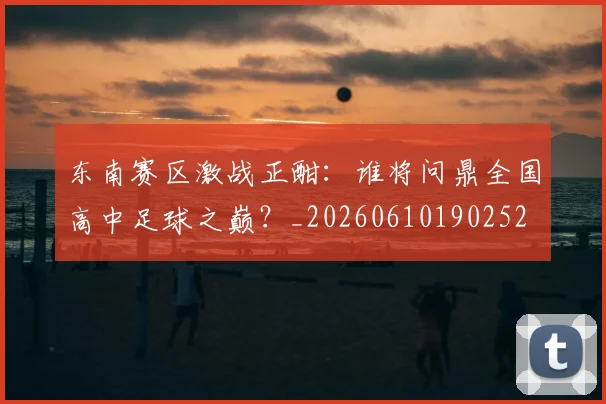 东南赛区激战正酣：谁将问鼎全国高中足球之巅？_20260610190252