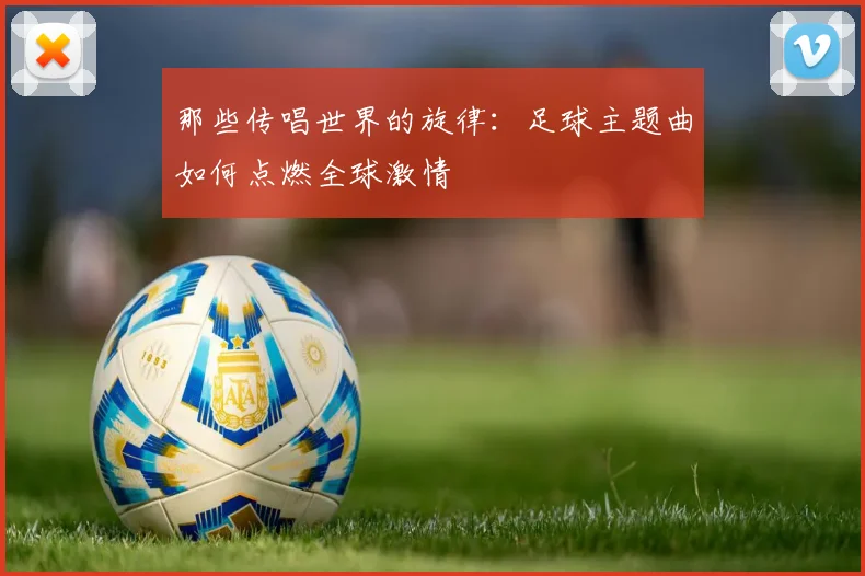 那些传唱世界的旋律：足球主题曲如何点燃全球激情