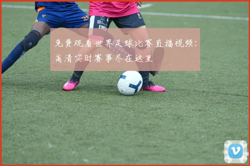 免费观看世界足球比赛直播视频：高清实时赛事尽在这里