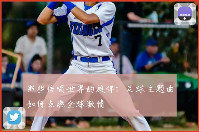 那些传唱世界的旋律：足球主题曲如何点燃全球激情
