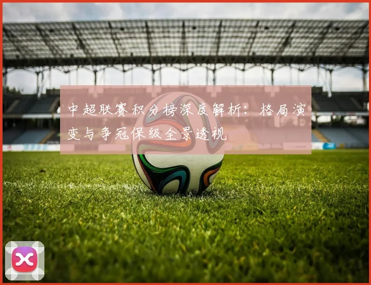 中超联赛积分榜深度解析:格局演变与争冠保级全景透视