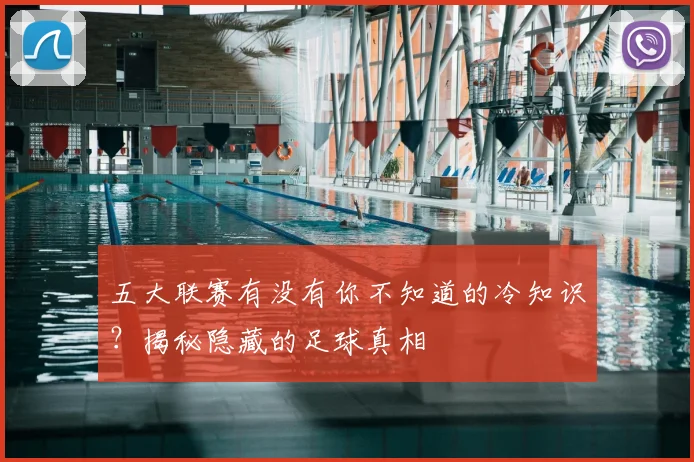 五大联赛有没有你不知道的冷知识？揭秘隐藏的足球真相