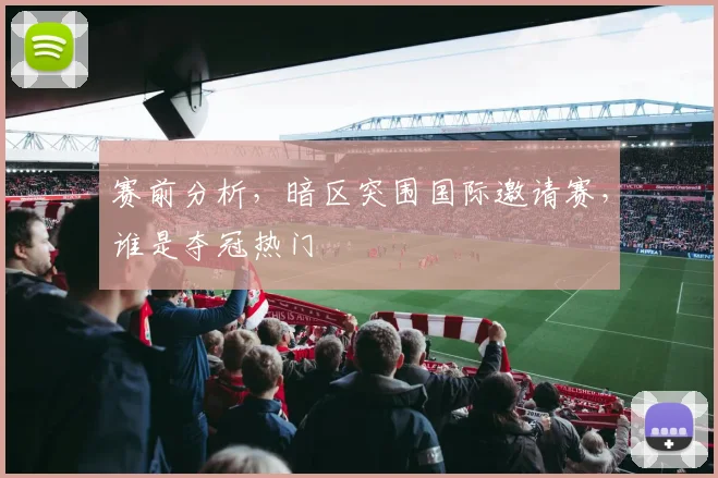 赛前分析，暗区突围国际邀请赛，谁是夺冠热门