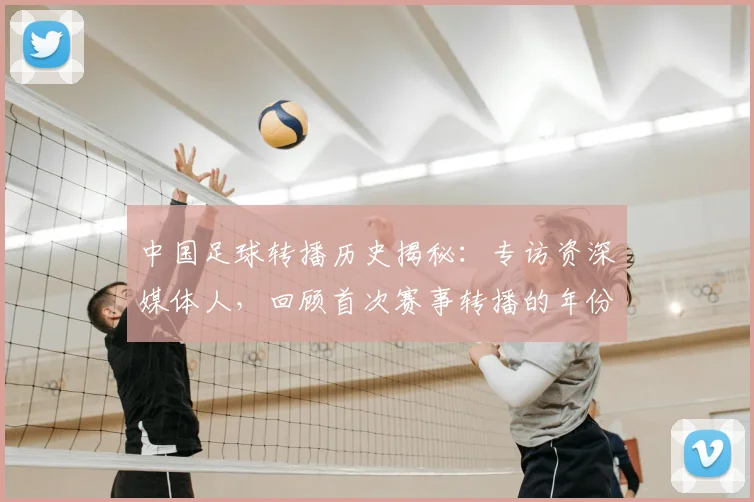 中国足球转播历史揭秘：专访资深媒体人，回顾首次赛事转播的年份