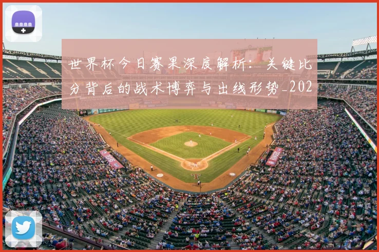 世界杯今日赛果深度解析：关键比分背后的战术博弈与出线形势_20260609201259
