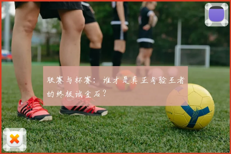 联赛与杯赛：谁才是真正考验王者的终极试金石？