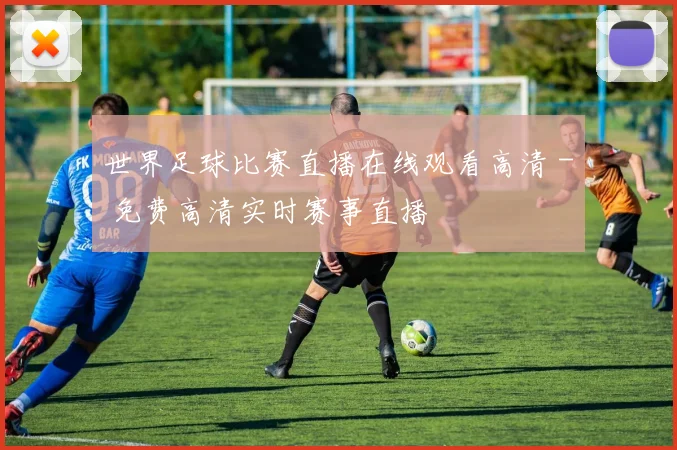 世界足球比赛直播在线观看高清 - 免费高清实时赛事直播