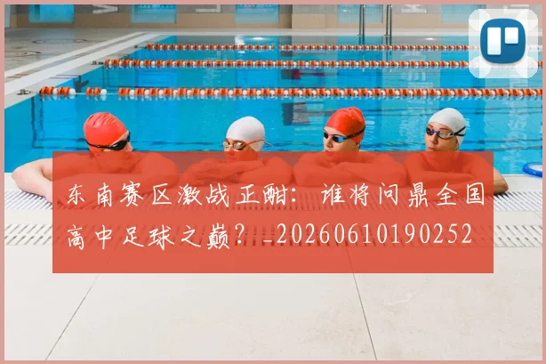 东南赛区激战正酣：谁将问鼎全国高中足球之巅？_20260610190252