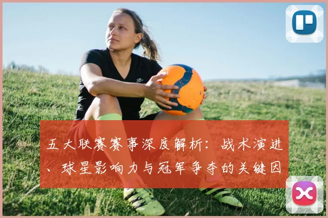 五大联赛赛事深度解析：战术演进、球星影响力与冠军争夺的关键因素_20260611141819