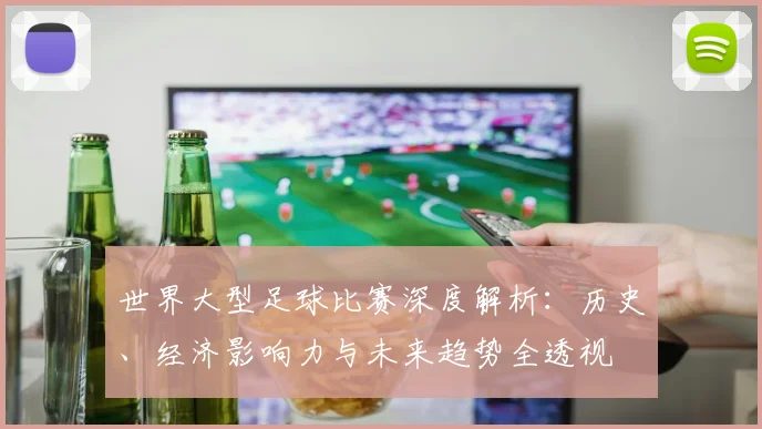 世界大型足球比赛深度解析：历史、经济影响力与未来趋势全透视