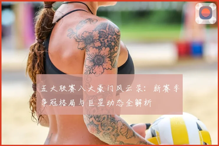 五大联赛八大豪门风云录：新赛季争冠格局与巨星动态全解析