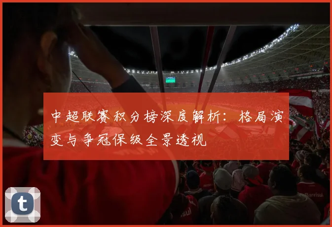 中超联赛积分榜深度解析：格局演变与争冠保级全景透视