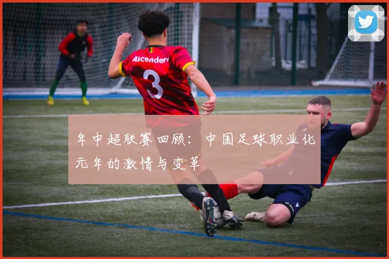年中超联赛回顾：中国足球职业化元年的激情与变革