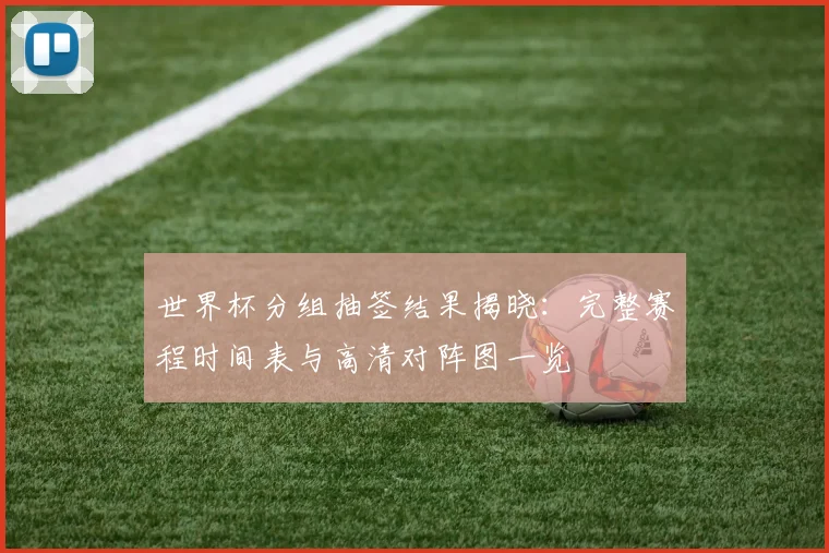 世界杯分组抽签结果揭晓：完整赛程时间表与高清对阵图一览