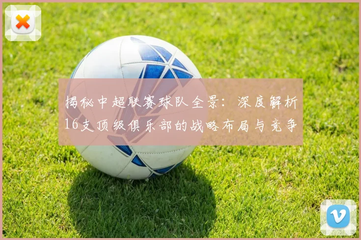 揭秘中超联赛球队全景：深度解析16支顶级俱乐部的战略布局与竞争格局