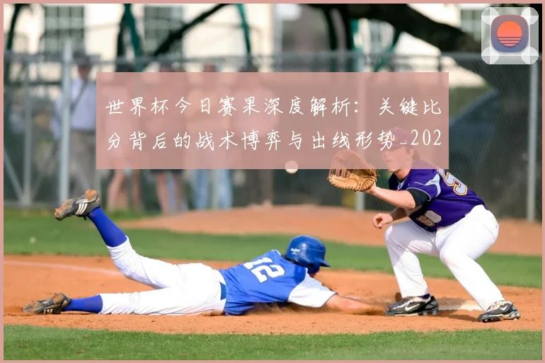 世界杯今日赛果深度解析：关键比分背后的战术博弈与出线形势_20260609201259
