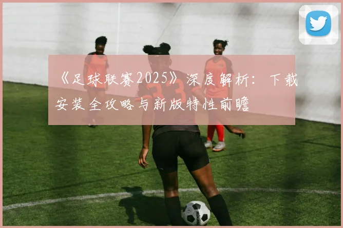 《足球联赛2025》深度解析：下载安装全攻略与新版特性前瞻